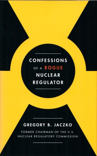 Confessions of a Rogue Nuclear Regulator, by Gregory B. Jaczko